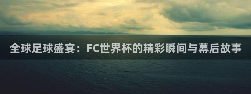 世界杯直播网:全球足球盛宴:FC世界杯的精彩瞬间与幕后故事