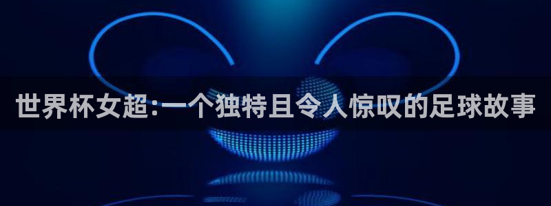 足球杯:世界杯女超:一个独特且令人惊叹的足球故事